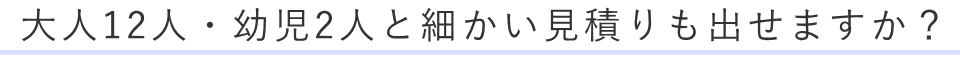 大人12人・幼児2人と細かい見積りも出せますか？